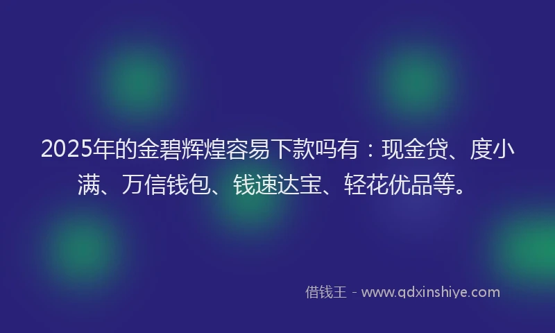 2025年的金碧辉煌容易下款吗有：现金贷、度小满、万信钱包、钱速达宝、轻花优品等。