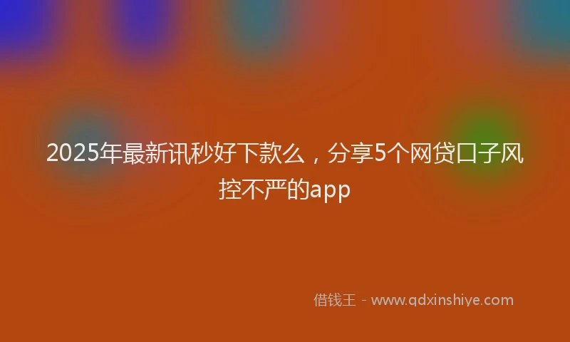 2025年最新讯秒好下款么，分享5个网贷口子风控不严的app