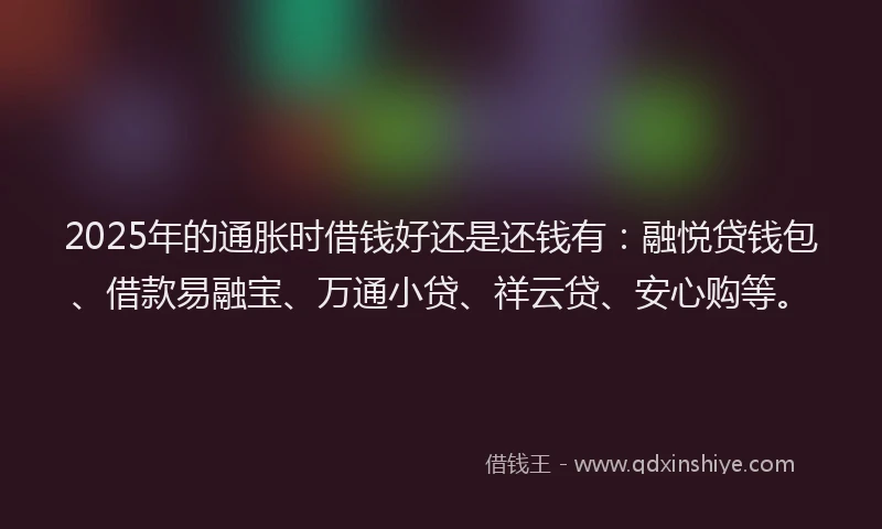 2025年的通胀时借钱好还是还钱有：融悦贷钱包、借款易融宝、万通小贷、祥云贷、安心购等。