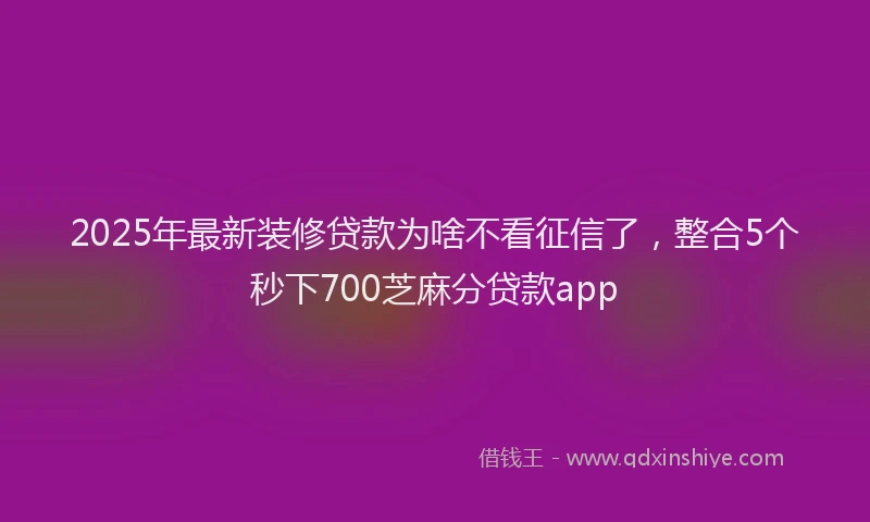 2025年最新装修贷款为啥不看征信了，整合5个秒下700芝麻分贷款app