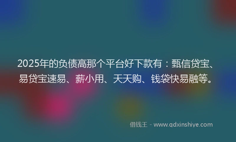 2025年的负债高那个平台好下款有：甄信贷宝、易贷宝速易、薪小用、天天购、钱袋快易融等。