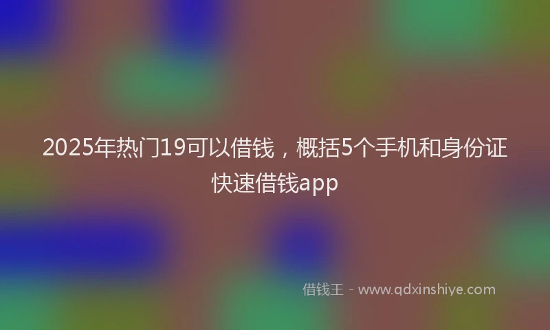 2025年热门19可以借钱，概括5个手机和身份证快速借钱app