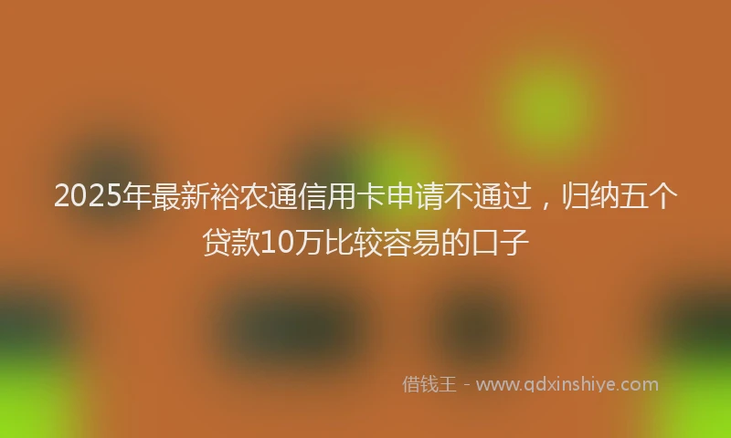 2025年最新裕农通信用卡申请不通过，归纳五个贷款10万比较容易的口子