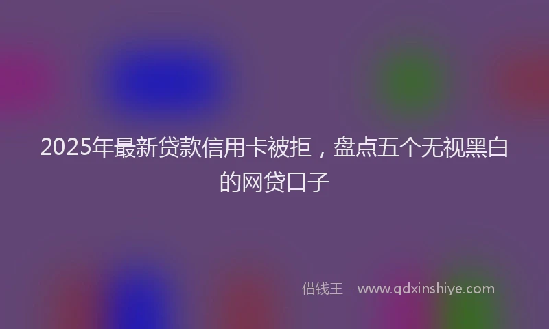 2025年最新贷款信用卡被拒，盘点五个无视黑白的网贷口子