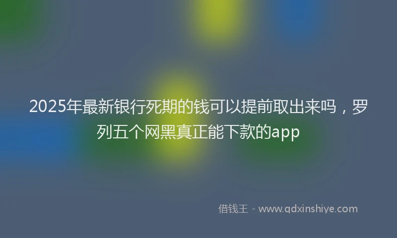 2025年最新银行死期的钱可以提前取出来吗，罗列五个网黑真正能下款的app