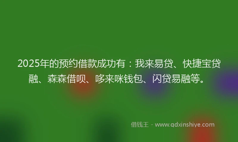 2025年的预约借款成功有：我来易贷、快捷宝贷融、森森借呗、哆来咪钱包、闪贷易融等。