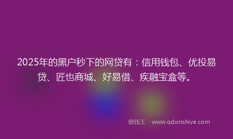 2025年的黑户秒下的网贷有：信用钱包、优投易贷、匠也商城、好易借、疾融宝盒等。