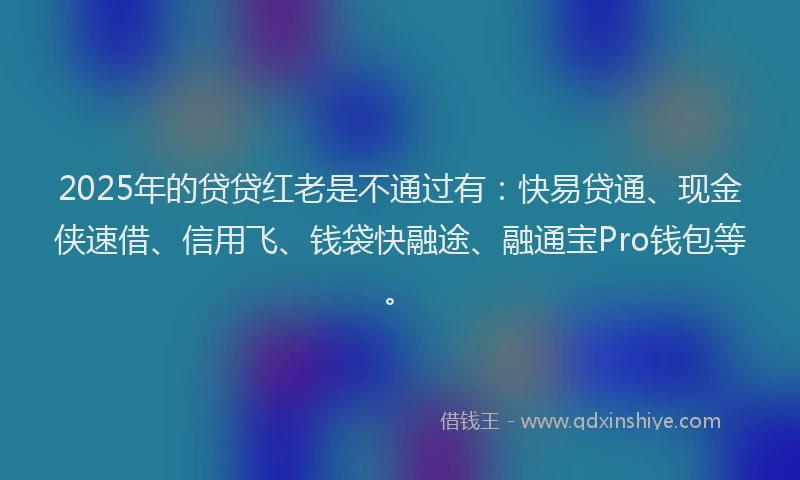 2025年的贷贷红老是不通过有：快易贷通、现金侠速借、信用飞、钱袋快融途、融通宝Pro钱包等。