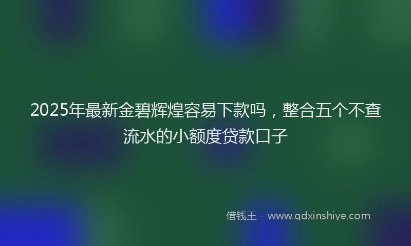 2025年最新金碧辉煌容易下款吗，整合五个不查流水的小额度贷款口子