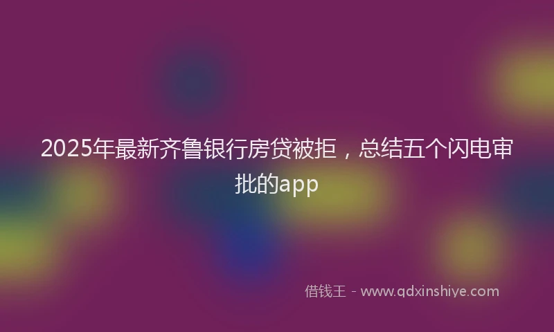 2025年最新齐鲁银行房贷被拒，总结五个闪电审批的app