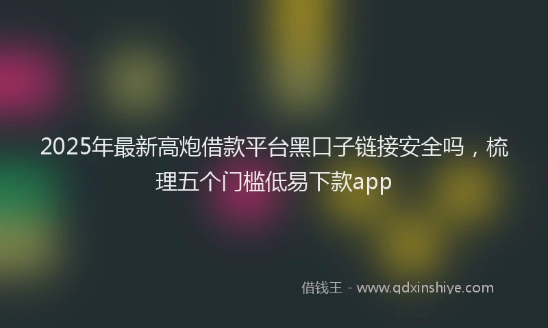 2025年最新高炮借款平台黑口子链接安全吗，梳理五个门槛低易下款app