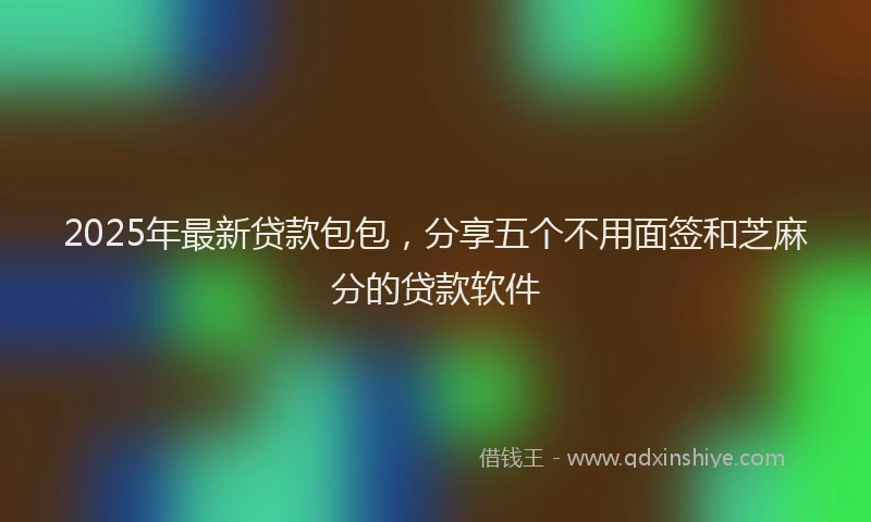 2025年最新贷款包包，分享五个不用面签和芝麻分的贷款软件