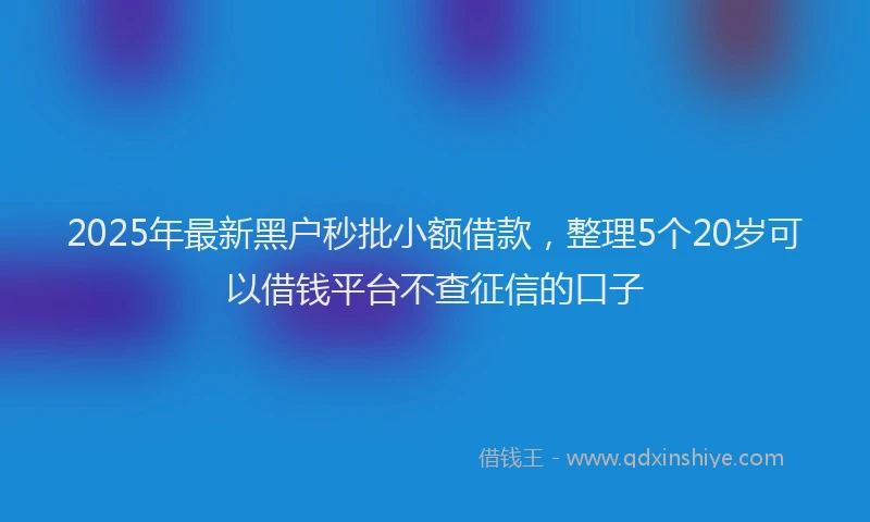 2025年最新黑户秒批小额借款，整理5个20岁可以借钱平台不查征信的口子