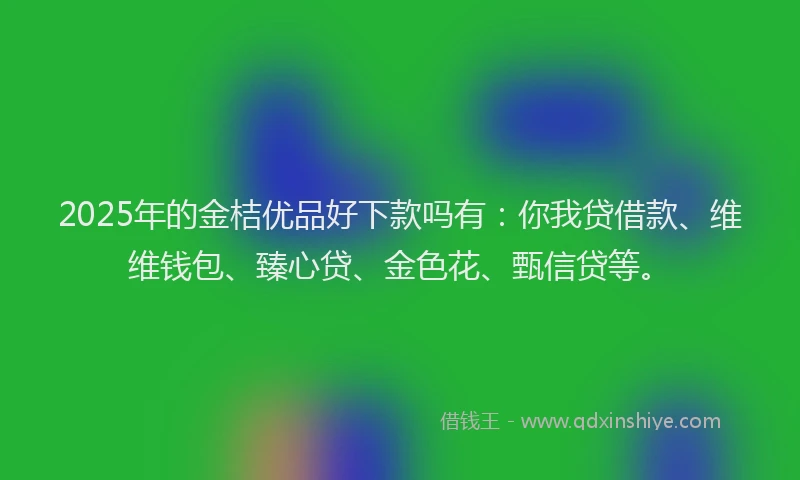 2025年的金桔优品好下款吗有：你我贷借款、维维钱包、臻心贷、金色花、甄信贷等。