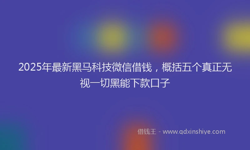 2025年最新黑马科技微信借钱，概括五个真正无视一切黑能下款口子