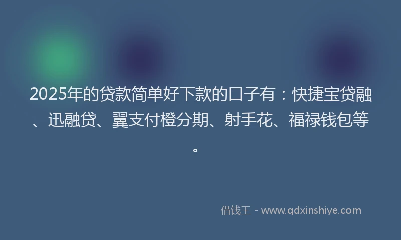 2025年的贷款简单好下款的口子有：快捷宝贷融、迅融贷、翼支付橙分期、射手花、福禄钱包等。