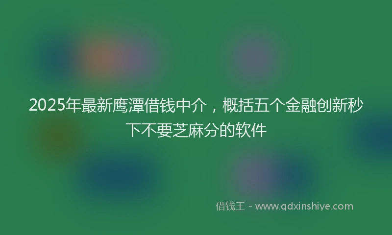 2025年最新鹰潭借钱中介，概括五个金融创新秒下不要芝麻分的软件
