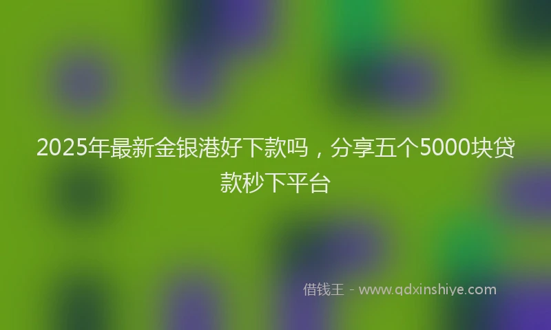 2025年最新金银港好下款吗，分享五个5000块贷款秒下平台