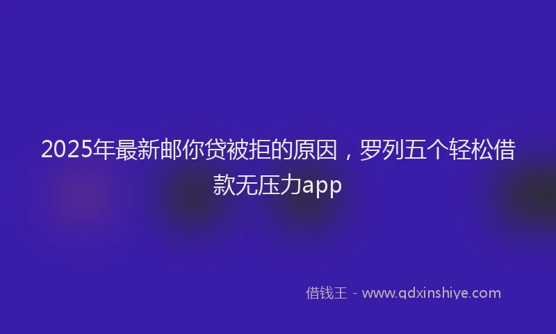 2025年最新邮你贷被拒的原因，罗列五个轻松借款无压力app