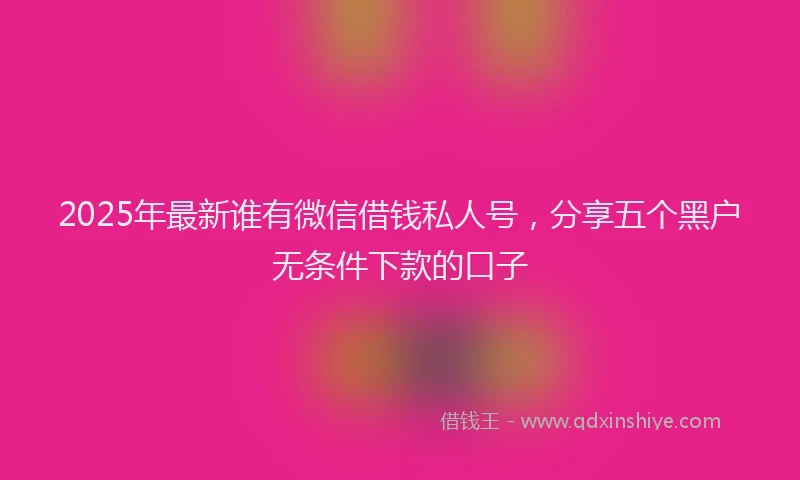 2025年最新谁有微信借钱私人号，分享五个黑户无条件下款的口子