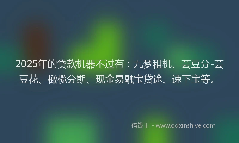 2025年的贷款机器不过有：九梦租机、芸豆分-芸豆花、橄榄分期、现金易融宝贷途、速下宝等。
