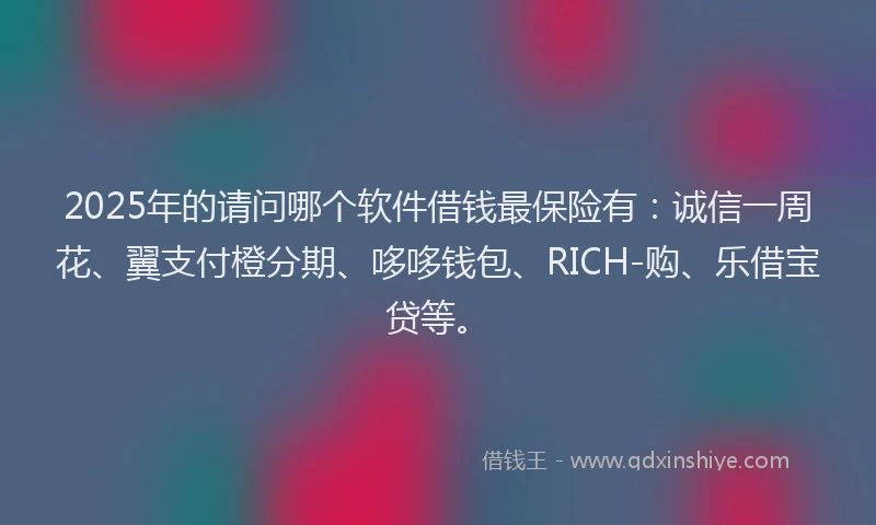 2025年的请问哪个软件借钱最保险有：诚信一周花、翼支付橙分期、哆哆钱包、RICH-购、乐借宝贷等。