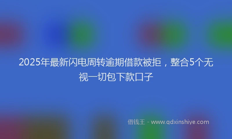 2025年最新闪电周转逾期借款被拒，整合5个无视一切包下款口子