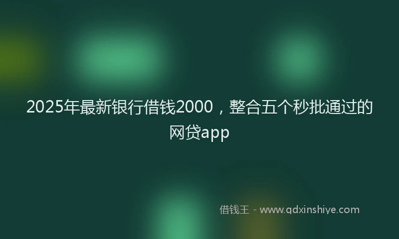 2025年最新银行借钱2000，整合五个秒批通过的网贷app
