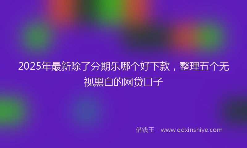 2025年最新除了分期乐哪个好下款，整理五个无视黑白的网贷口子