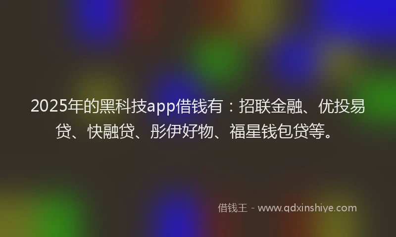 2025年的黑科技app借钱有：招联金融、优投易贷、快融贷、彤伊好物、福星钱包贷等。