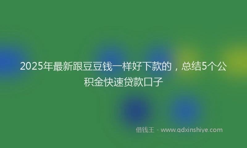 2025年最新跟豆豆钱一样好下款的，总结5个公积金快速贷款口子