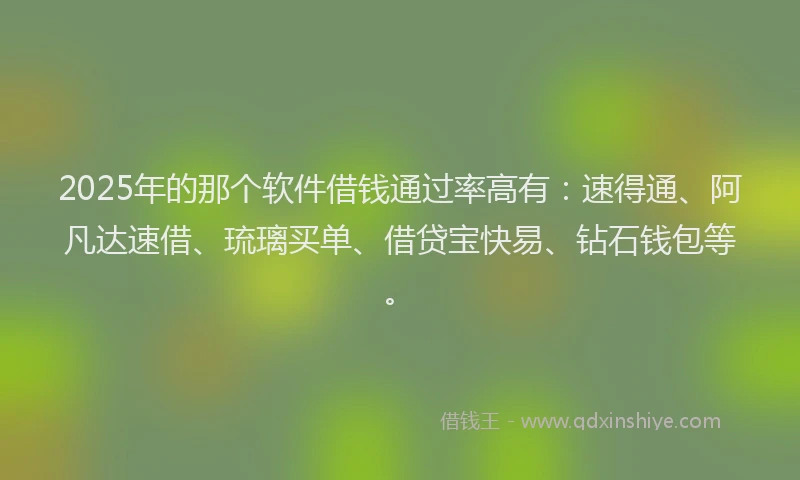 2025年的那个软件借钱通过率高有：速得通、阿凡达速借、琉璃买单、借贷宝快易、钻石钱包等。
