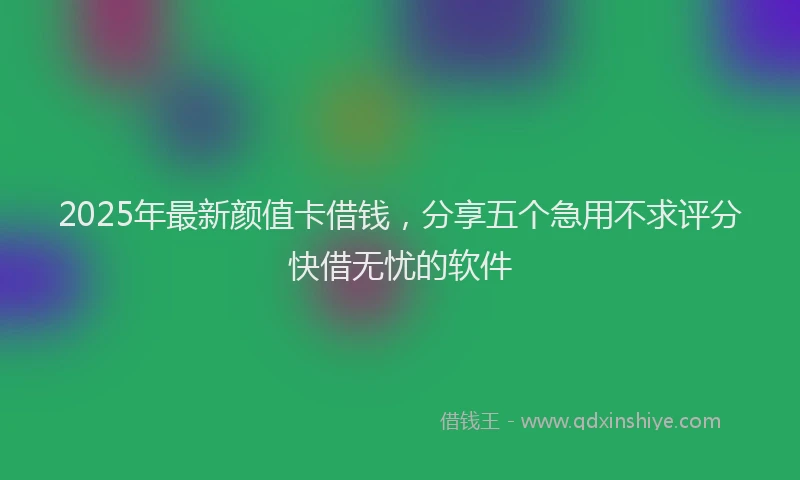 2025年最新颜值卡借钱，分享五个急用不求评分快借无忧的软件