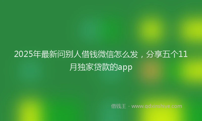 2025年最新问别人借钱微信怎么发，分享五个11月独家贷款的app