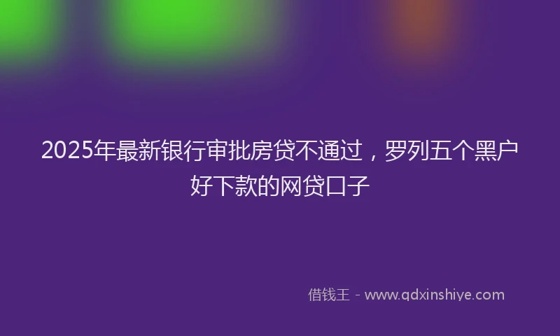 2025年最新银行审批房贷不通过，罗列五个黑户好下款的网贷口子