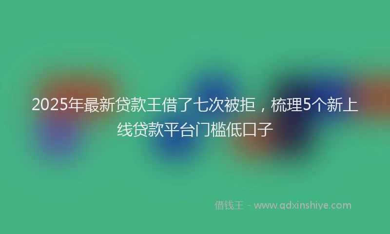 2025年最新贷款王借了七次被拒，梳理5个新上线贷款平台门槛低口子