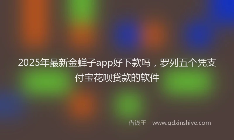 2025年最新金蝉子app好下款吗，罗列五个凭支付宝花呗贷款的软件