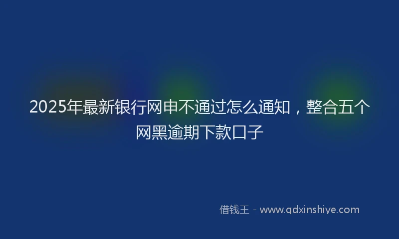 2025年最新银行网申不通过怎么通知，整合五个网黑逾期下款口子