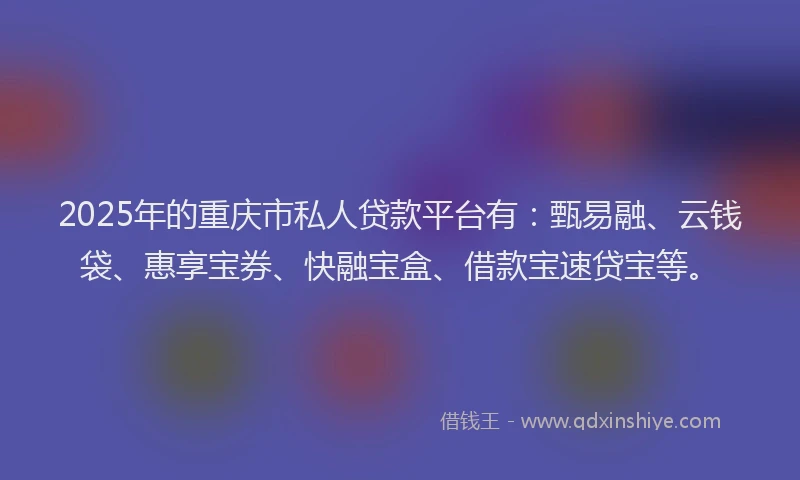 2025年的重庆市私人贷款平台有：甄易融、云钱袋、惠享宝券、快融宝盒、借款宝速贷宝等。