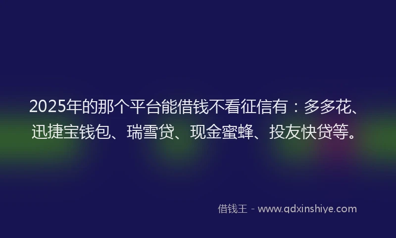 2025年的那个平台能借钱不看征信有：多多花、迅捷宝钱包、瑞雪贷、现金蜜蜂、投友快贷等。