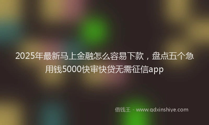 2025年最新马上金融怎么容易下款，盘点五个急用钱5000快审快贷无需征信app