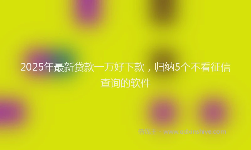 2025年最新贷款一万好下款，归纳5个不看征信查询的软件