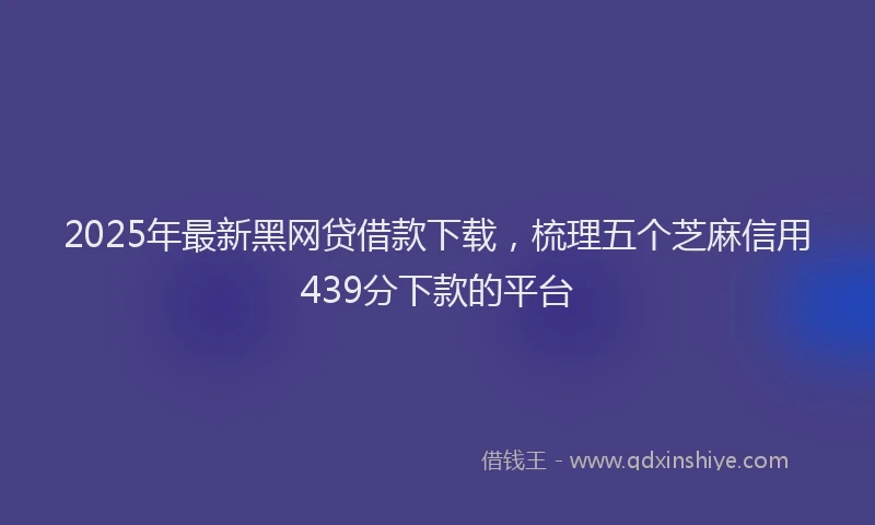 2025年最新黑网贷借款下载，梳理五个芝麻信用439分下款的平台