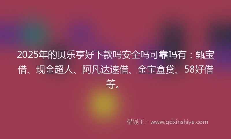2025年的贝乐亨好下款吗安全吗可靠吗有：甄宝借、现金超人、阿凡达速借、金宝盒贷、58好借等。