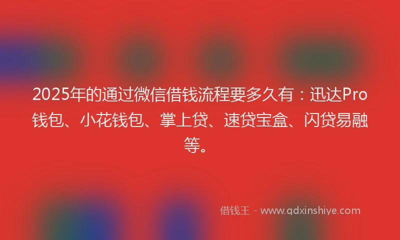 2025年的通过微信借钱流程要多久有：迅达Pro钱包、小花钱包、掌上贷、速贷宝盒、闪贷易融等。