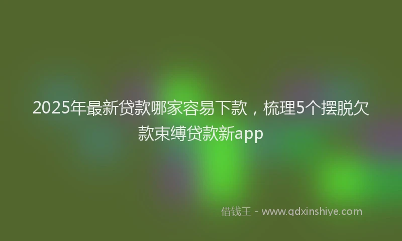 2025年最新贷款哪家容易下款，梳理5个摆脱欠款束缚贷款新app