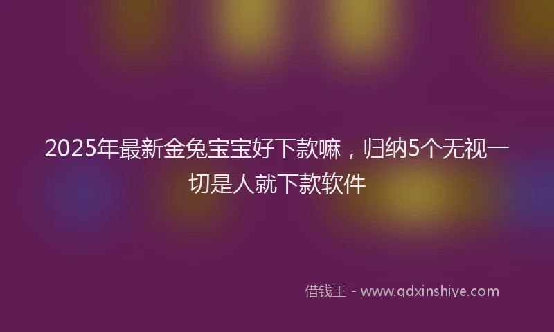 2025年最新金兔宝宝好下款嘛，归纳5个无视一切是人就下款软件