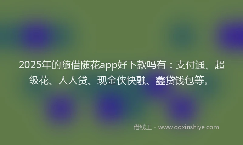 2025年的随借随花app好下款吗有：支付通、超级花、人人贷、现金侠快融、鑫贷钱包等。
