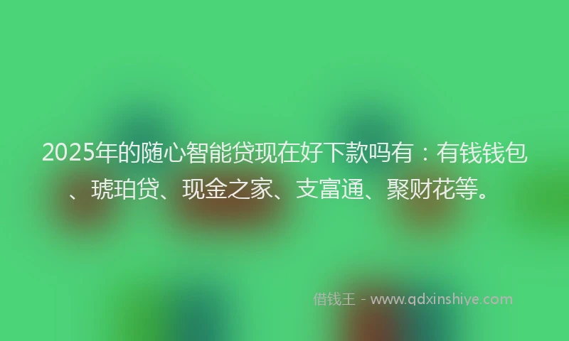 2025年的随心智能贷现在好下款吗有：有钱钱包、琥珀贷、现金之家、支富通、聚财花等。