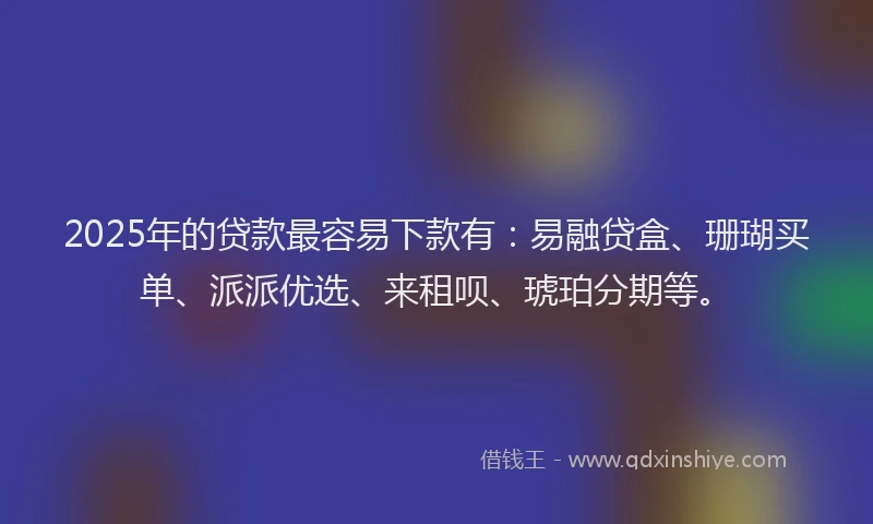 2025年的贷款最容易下款有:易融贷盒、珊瑚买单、派派优选、来租呗、琥珀分期等。